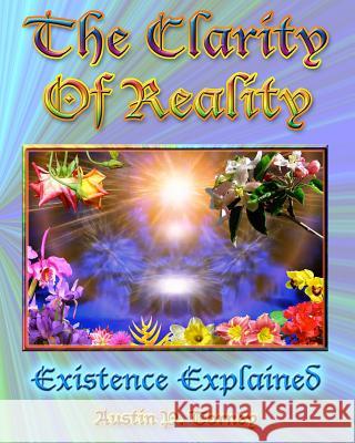 The Clarity of Reality: Existence Explained Austin P. Torney 9781453605295 Createspace