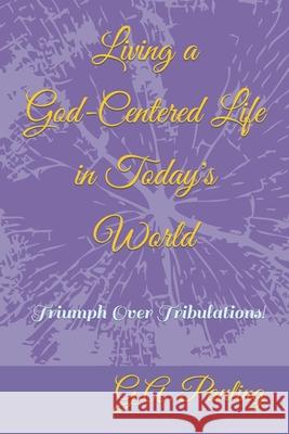 Living a God-Centered Life in Today's World: Triumph Over Tribulations! G A Pauling 9781453606742