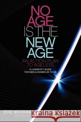 No Age Is The New Age: An Action Plan to AGELESS: A Longevity Guide For Men & Women 25 to 125 Michaels, Eve 9781453607787 Createspace