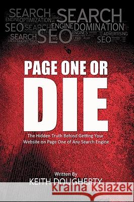 Page One or Die: The Hidden Truth Behind Getting Your Website on Page One of Any Search Engine Keith Dougherty 9781453609217