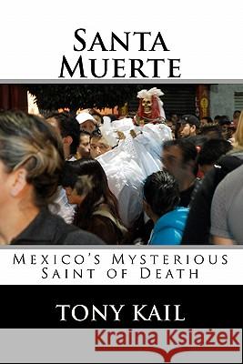 Santa Muerte: Mexico's Mysterious Saint of Death Tony Kail 9781453613443 Createspace