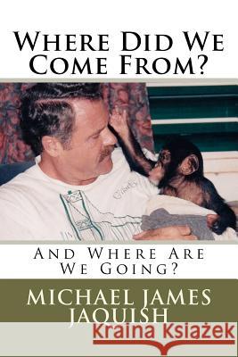 Where Did We Come From?: And Where Are We Going? Michael James Jaquish 9781453616925