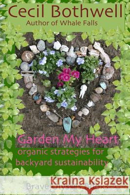 Garden My Heart: Organic strategies for backyard sustainability Bothwell, Cecil 9781453620359