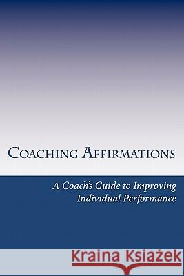 Coaching Affirmations: A Coach's Guide to Improving Individual Performance Dan Spainhour 9781453621028 Createspace