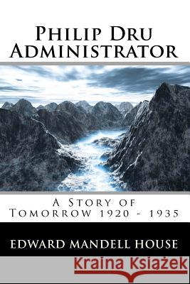 Philip Dru Administrator; A Story of Tomorrow 1920 - 1935 Edward Mandell House 9781453621189 Createspace