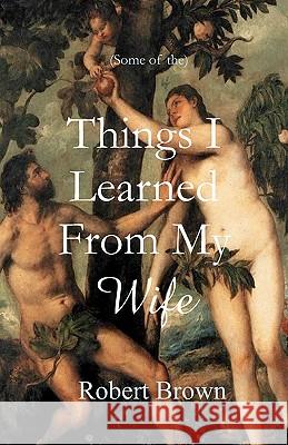 Things I Learned From My Wife Brown, Robert 9781453622193 Createspace