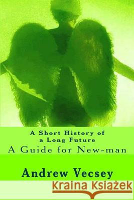 A Short History of a Long Future: A Guide for New-man Vecsey, Andrew 9781453623138 Createspace