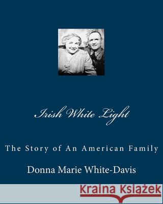 Irish White Light: The Story of An American Family Donna Marie White-Davis 9781453623497 Createspace Independent Publishing Platform