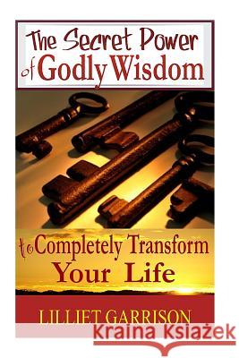 The Secret Power of Godly Wisdom: To Completely Transform Your Life Lilliet Garrison 9781453624210