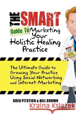 The Smart Guide To Marketing Your Holistic Healing Practice: The ultimate guide to growing your practice using social networking and internet marketin Brown, Bill 9781453625187 Createspace