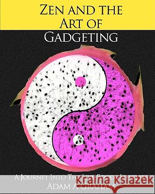 Zen and the Art of Gadgeting: A Journey into the Live Foods Lifestyle Graham, Adam A. 9781453625378 Createspace