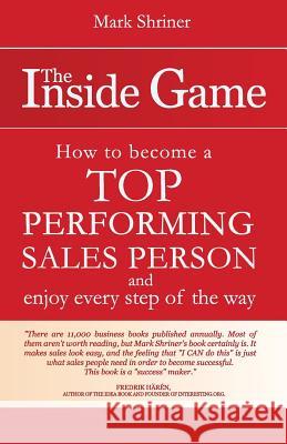 The Inside Game: How to Become a Top Performing Salesperson and Enjoy Every Step of the Way Mark Shriner 9781453628553