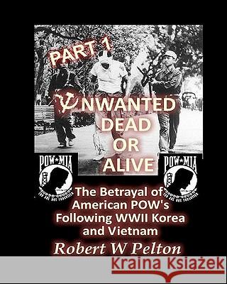 Unwanted Dead or Alive -- Part 1: The Betrayal of American POWs Following WW11, Korea and Vietnam Pelton, Robert W. 9781453630204 Createspace