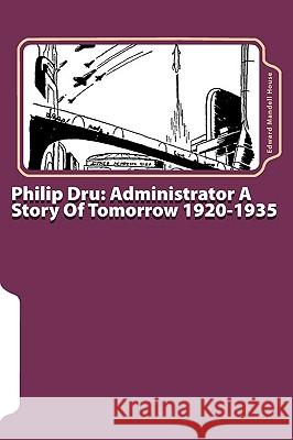 Philip Dru: Administrator A Story Of Tomorrow 1920-1935 House, Edward Mandell 9781453631461 Createspace
