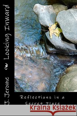 Looking Inward: Reflections in a Secret Place J. Jerome 9781453631577 Createspace