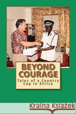 Beyond Courage: Tales of a Country Cop in Africa Michael James Jaquish 9781453635759