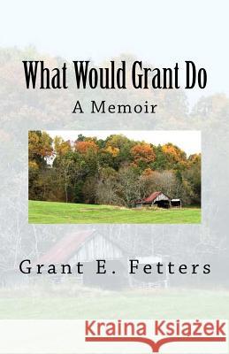 What Would Grant Do: Memories of being on the farm Fetters, Grant E. 9781453642405