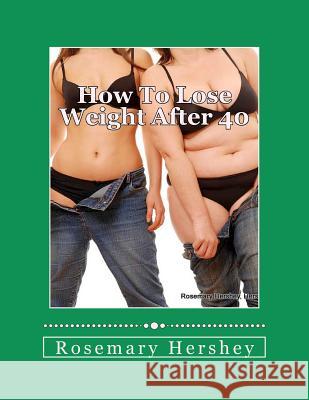 How to Lose Weight After 40: 50 Ways to Lose Weight! Rosemary Hershey 9781453649237