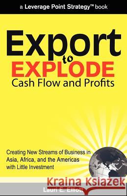 Export to Explode Cash Flow and Profits: Creating New Streams of Business in Asia, Africa, and the Americas with Little Investment Lauri E. Elliott Iva Cheung Vin Furlong 9781453653166 Createspace