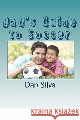 Dad's Guide to Soccer: What every dad should to know... Silva, Dan 9781453653937 Createspace