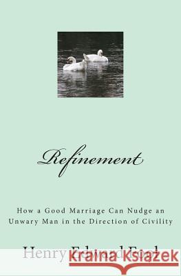 Refinement: How a Good Marriage Can Nudge an Unwary Man in the Direction of Civility Henry Edward Fool 9781453656167