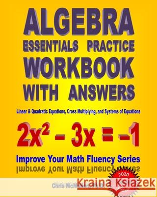 Algebra Essentials Practice Workbook with Answers: Linear & Quadratic Equations, Cross Multiplying, and Systems of Equations: Improve Your Math Fluency Series Chris McMullen, PH D 9781453661383 Createspace Independent Publishing Platform