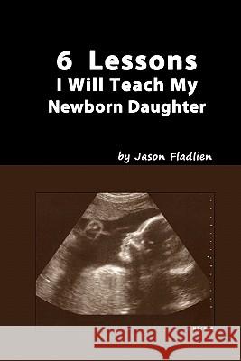 6 Lessons I Will Teach My Newborn Daughter Jason Fladlien 9781453665039