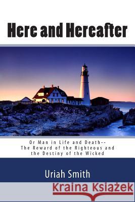 Uriah Smith: Here and Hereafter--or Man in Life and Death--The Reward of the Righteous and the Destiny of the Wicked Smith, Uriah 9781453667033