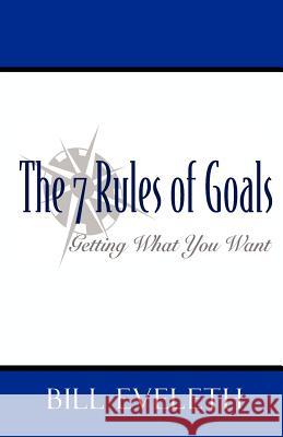 The 7 Rules of Goals: Getting what you Want Eveleth, Bill 9781453667439 Createspace