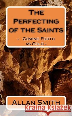 The Perfecting of the Saints: - Coming Forth as Gold - Allan Smith 9781453668573 Createspace