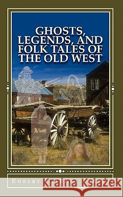 Ghosts, Legends, and Folk Tales of the Old West Robert F. (Bob) Turpin 9781453669006 Createspace