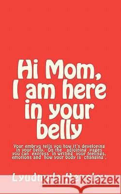 Hi Mom, I am here in your belly: Your embryo tells you how it is developing in your belly week-by-week and you can write down your feelings, emotions Hensley, Lyudmyla 9781453669365