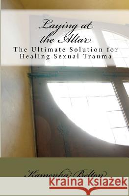 Laying at the Altar: The Ultimate Solution for Healing Sexual Trauma Kamenka Belton 9781453672679 Createspace