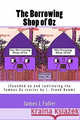 The Borrowing Shop of Oz: (Founded on and continuing the famous Oz stories by L. Frank Baum) Fuller, James L. 9781453672990 Createspace