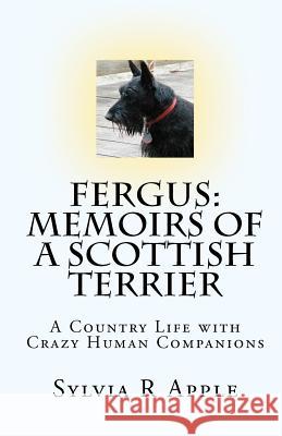Fergus: Memoirs of a Scottish Terrier: A Country Life with Crazy Human Companions Sylvia R. Apple 9781453676202 Createspace