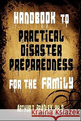 Handbook to Practical Disaster Preparedness for the Family Dr Arthur T. Bradley MR Curtis Bradley MS Marites Bautista 9781453678879 Createspace