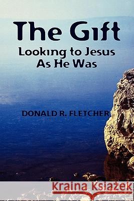 The Gift: Looking to Jesus as He Was Donald R. Fletcher 9781453682401