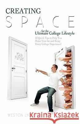 Creating Space for the Ultimate College Lifestyle: 23 Quick Tips to Help You Make Time for and Enjoy Every College Experience! Weston Lyon 9781453682623 Createspace