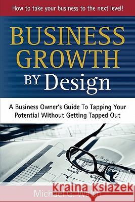Business Growth by Design: A Business Owner's Guide To Tapping Your Potential Without Getting Tapped Out Walsh, Michael G. 9781453683651 Createspace
