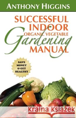 Successful Indoor Organic Vegetable Gardening Manual Anthony Higgins 9781453684795 Createspace