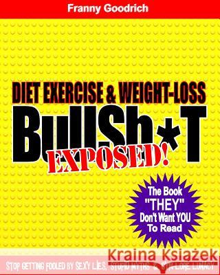 Diet, Exercise, & Weight-Loss Bulls T- Exposed!: Virtually Everything You're Told About Eating & Exercise is Pure Bullshit! Goodrich, Franny 9781453686324