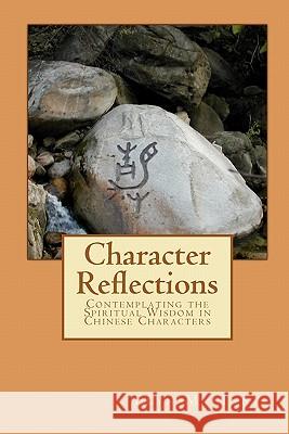 Character Reflections: Contemplating the Spiritual Wisdom in Chinese Characters Elyn Macinnis 9781453696835