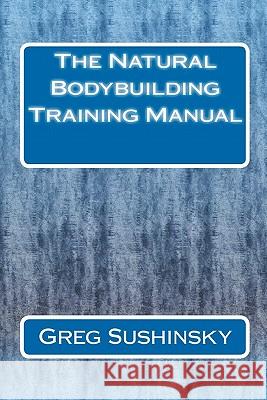 The Natural Bodybuilding Training Manual Greg Sushinsky 9781453697054 Createspace