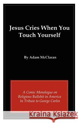 Jesus Cries When You Touch Yourself: A Comic Monologue on Religious Bullshit in America in Tribute to George Carlin Adam McClaran 9781453697672 Createspace