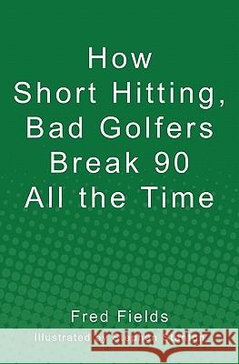 How Short Hitting, Bad Golfers Break 90 All the Time Fred Fields Stephen Stanton 9781453698921