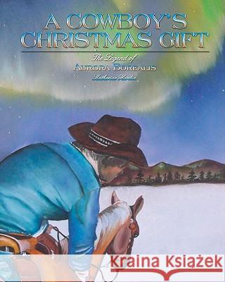 A Cowboy's Christmas Gift: The Legend of Aurora Borealis Katherine Hardin Karla Vanidad Renteria 9781453704530 Createspace