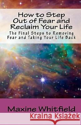 How to Step Out of Fear and Reclaim Your Life: The Final Steps to Removing Fear and Taking Your Life Back Maxine Whitfield 9781453704882 Createspace
