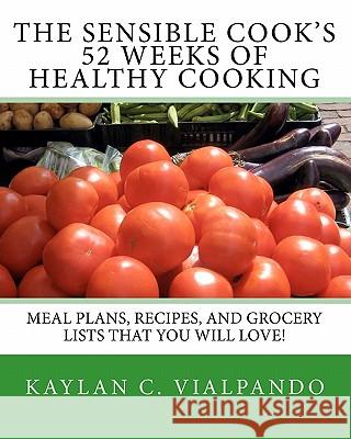 The Sensible Cook's 52 Weeks of Healthy Cooking: Meal Plans, Recipes, and Grocery Lists That You Will Love! Kaylan C. Vialpando 9781453707128 Createspace
