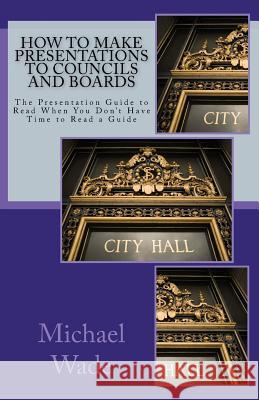 How to Make Presentations to Councils and Boards Michael Wade 9781453707289
