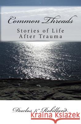 Common Threads: Stories of Life After Trauma Connie Robillard Marce Duclos &. Robillard 9781453707746 Createspace